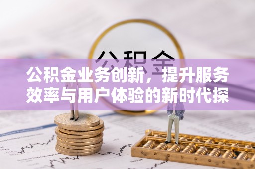 杏花岭公积金业务创新，提升服务效率与用户体验的新时代探索