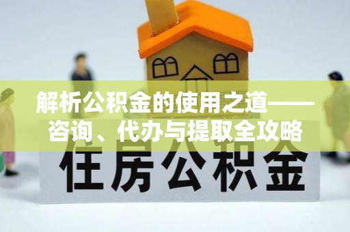 杏花岭解析公积金的使用之道——咨询、代办与提取全攻略