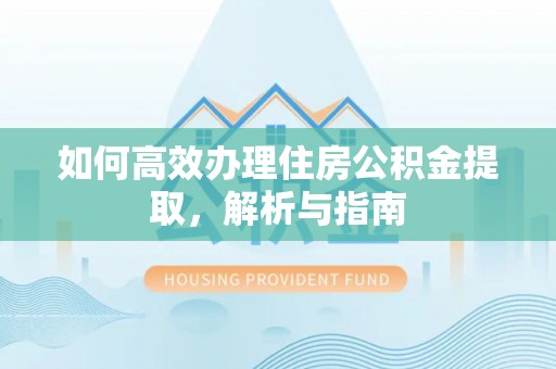 杏花岭如何高效办理住房公积金提取，解析与指南