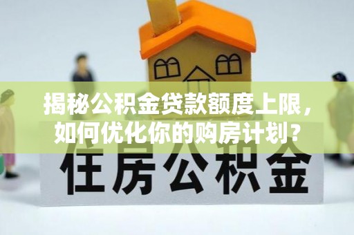 杏花岭揭秘公积金贷款额度上限，如何优化你的购房计划？