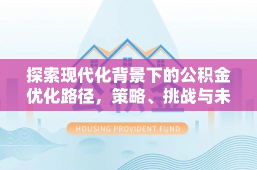 杏花岭探索现代化背景下的公积金优化路径，策略、挑战与未来展望