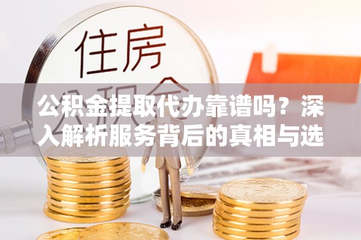 杏花岭公积金提取代办靠谱吗？深入解析服务背后的真相与选择指南