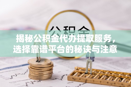 杏花岭揭秘公积金代办提取服务，选择靠谱平台的秘诀与注意事项