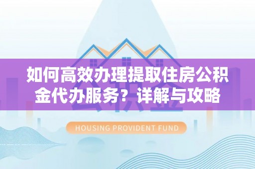 杏花岭如何高效办理提取住房公积金代办服务？详解与攻略