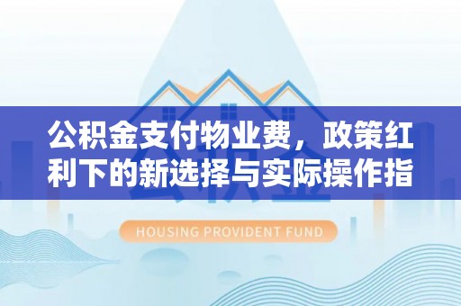 杏花岭公积金支付物业费，政策红利下的新选择与实际操作指南