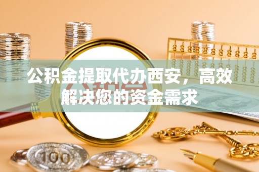 杏花岭公积金提取代办西安，高效解决您的资金需求