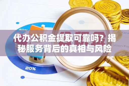 杏花岭代办公积金提取可靠吗？揭秘服务背后的真相与风险