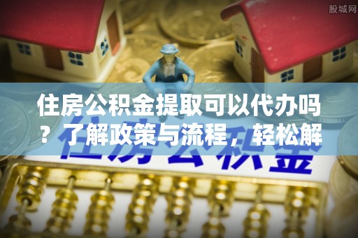 杏花岭住房公积金提取可以代办吗？了解政策与流程，轻松解决疑惑