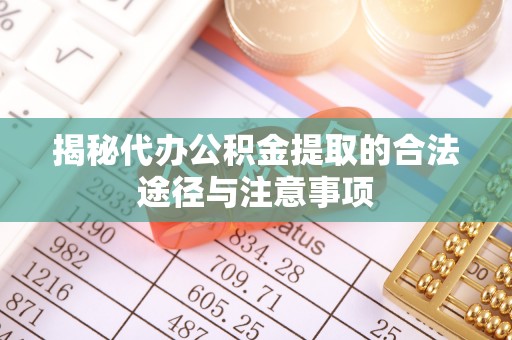 杏花岭揭秘代办公积金提取的合法途径与注意事项
