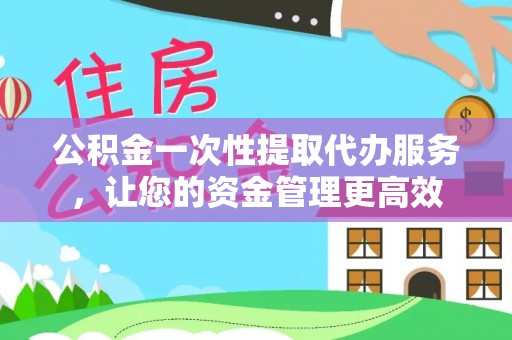 杏花岭公积金一次性提取代办服务，让您的资金管理更高效