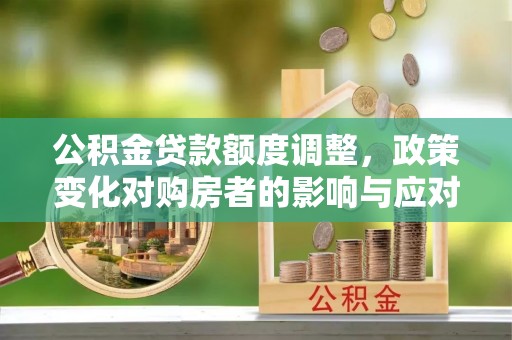 杏花岭公积金贷款额度调整，政策变化对购房者的影响与应对策略