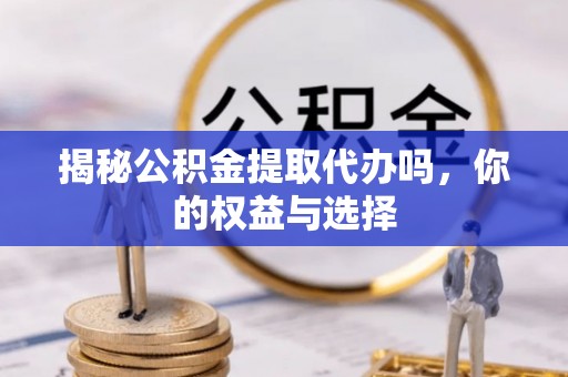 杏花岭揭秘公积金提取代办吗，你的权益与选择