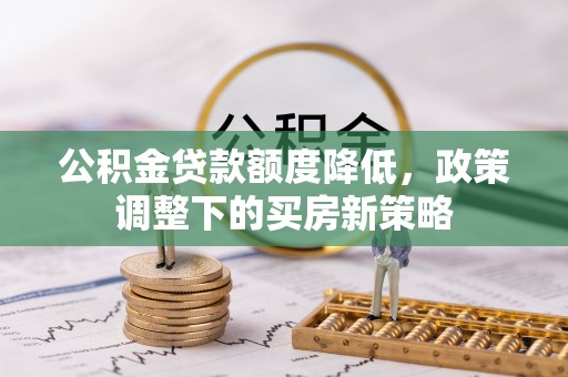 杏花岭公积金贷款额度降低，政策调整下的买房新策略