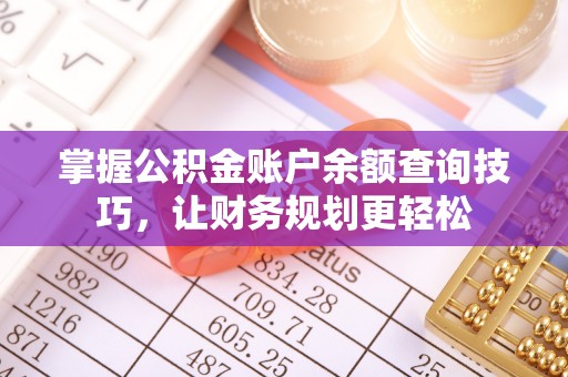 杏花岭掌握公积金账户余额查询技巧，让财务规划更轻松