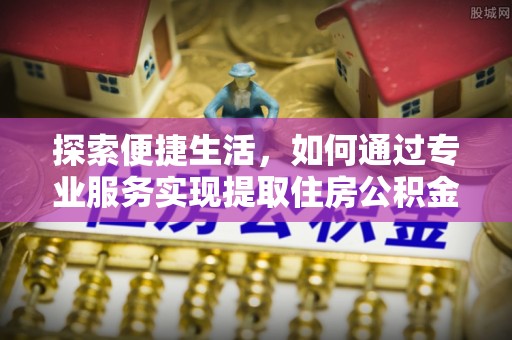 杏花岭探索便捷生活，如何通过专业服务实现提取住房公积金代办