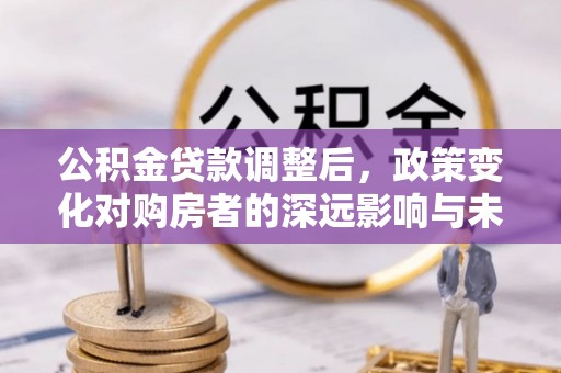 杏花岭公积金贷款调整后，政策变化对购房者的深远影响与未来趋势分析
