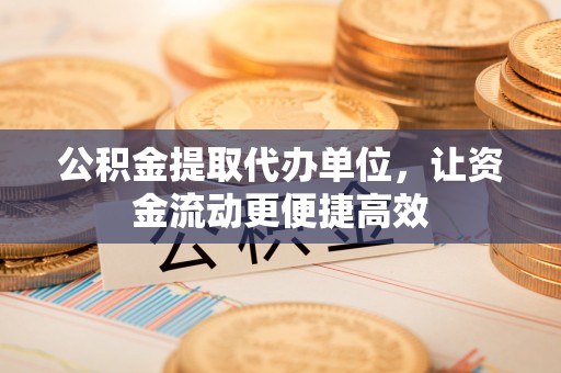 杏花岭公积金提取代办单位，让资金流动更便捷高效