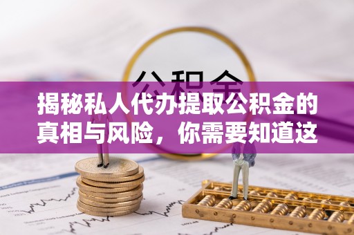 杏花岭揭秘私人代办提取公积金的真相与风险，你需要知道这些！