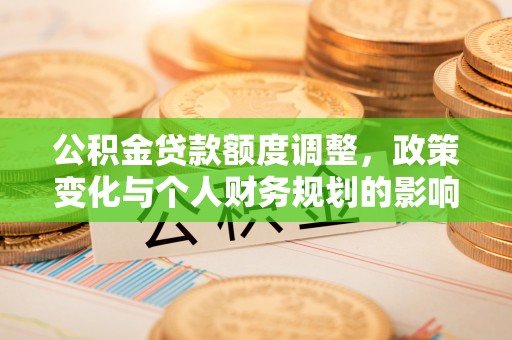 杏花岭公积金贷款额度调整，政策变化与个人财务规划的影响分析