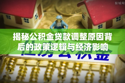 杏花岭揭秘公积金贷款调整原因背后的政策逻辑与经济影响