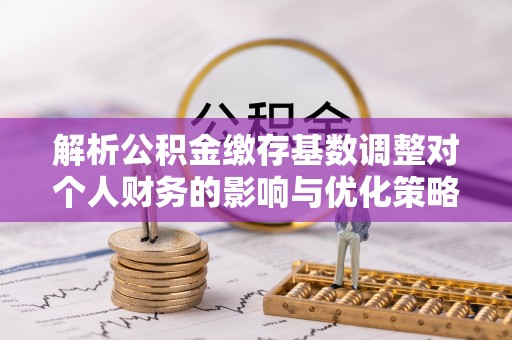 杏花岭解析公积金缴存基数调整对个人财务的影响与优化策略