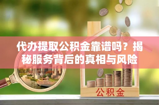 杏花岭代办提取公积金靠谱吗？揭秘服务背后的真相与风险
