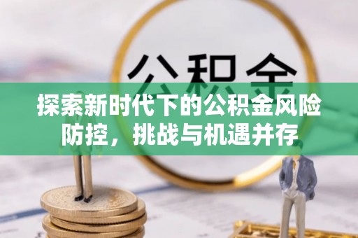 杏花岭探索新时代下的公积金风险防控，挑战与机遇并存
