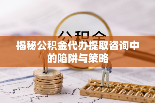 杏花岭揭秘公积金代办提取咨询中的陷阱与策略