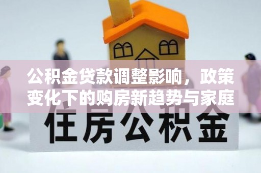 杏花岭公积金贷款调整影响，政策变化下的购房新趋势与家庭财务规划
