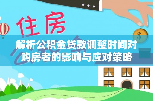 杏花岭解析公积金贷款调整时间对购房者的影响与应对策略
