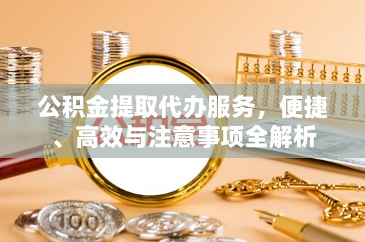 杏花岭公积金提取代办服务，便捷、高效与注意事项全解析
