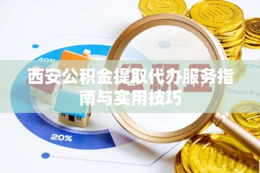 杏花岭西安公积金提取代办服务指南与实用技巧