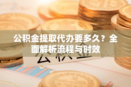 杏花岭公积金提取代办要多久？全面解析流程与时效