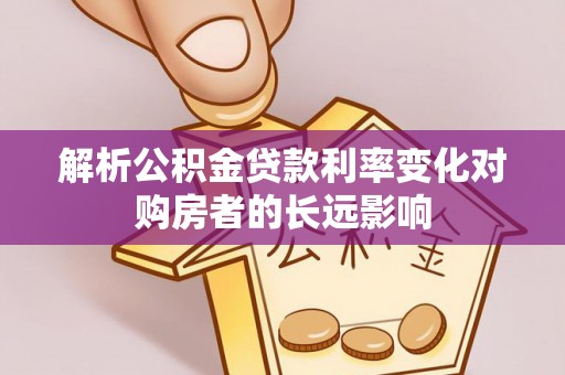 杏花岭解析公积金贷款利率变化对购房者的长远影响