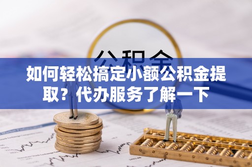 杏花岭如何轻松搞定小额公积金提取？代办服务了解一下