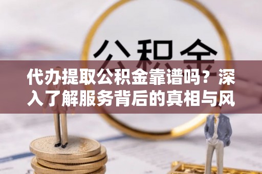 杏花岭代办提取公积金靠谱吗？深入了解服务背后的真相与风险