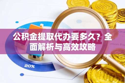 杏花岭公积金提取代办要多久？全面解析与高效攻略