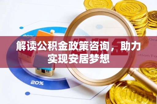 杏花岭解读公积金政策咨询，助力实现安居梦想