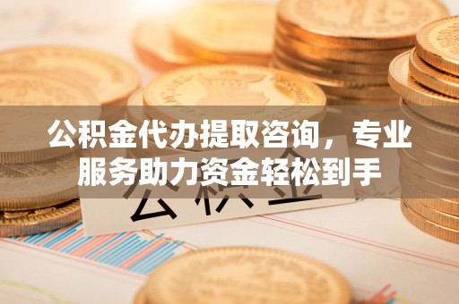 杏花岭公积金代办提取咨询，专业服务助力资金轻松到手