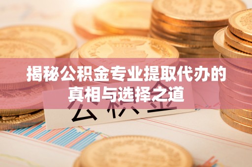 杏花岭揭秘公积金专业提取代办的真相与选择之道