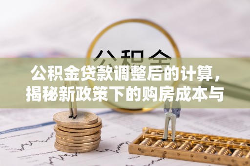 杏花岭公积金贷款调整后的计算，揭秘新政策下的购房成本与规划策略