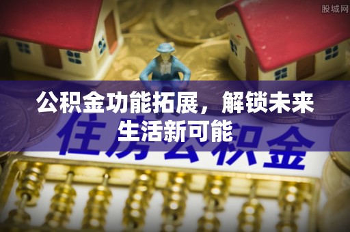 杏花岭公积金功能拓展，解锁未来生活新可能