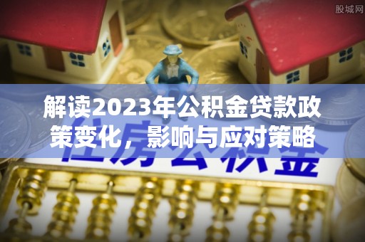 杏花岭解读2023年公积金贷款政策变化，影响与应对策略