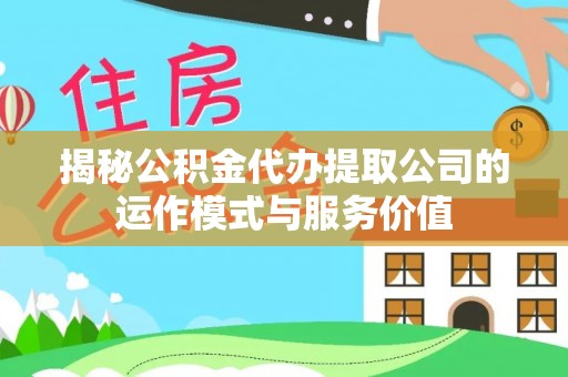 杏花岭揭秘公积金代办提取公司的运作模式与服务价值