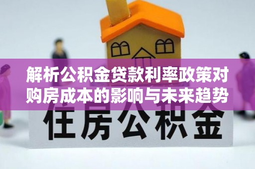 杏花岭解析公积金贷款利率政策对购房成本的影响与未来趋势