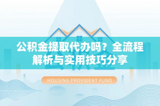 杏花岭公积金提取代办吗？全流程解析与实用技巧分享