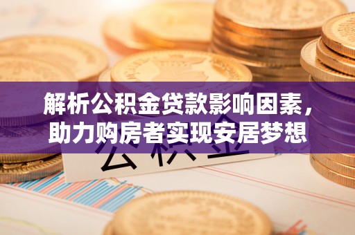杏花岭解析公积金贷款影响因素，助力购房者实现安居梦想