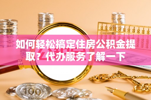 杏花岭如何轻松搞定住房公积金提取？代办服务了解一下