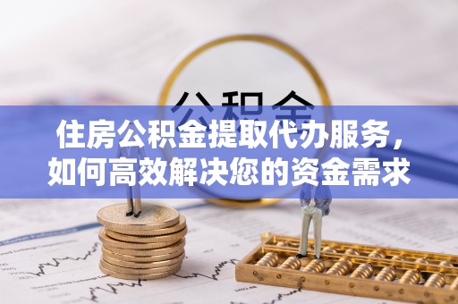 杏花岭住房公积金提取代办服务，如何高效解决您的资金需求