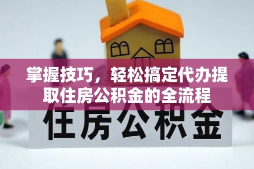 杏花岭掌握技巧，轻松搞定代办提取住房公积金的全流程